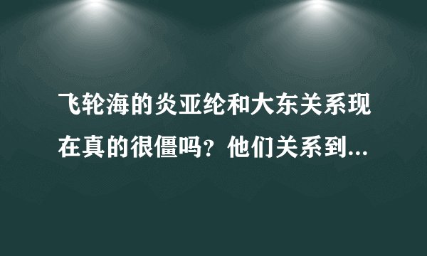 飞轮海的炎亚纶和大东关系现在真的很僵吗？他们关系到底是怎么了？