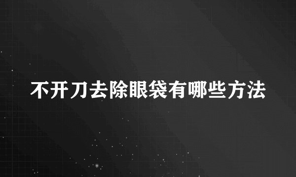不开刀去除眼袋有哪些方法