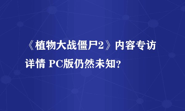 《植物大战僵尸2》内容专访详情 PC版仍然未知?