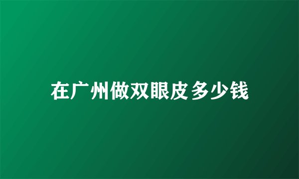 在广州做双眼皮多少钱