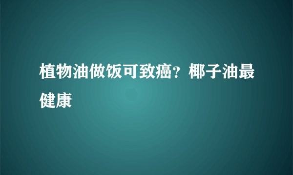 植物油做饭可致癌？椰子油最健康