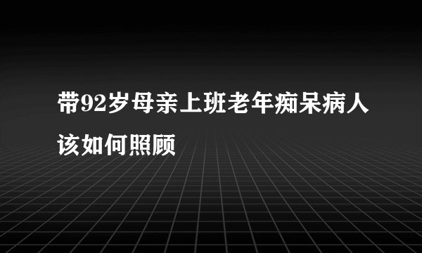 带92岁母亲上班老年痴呆病人该如何照顾
