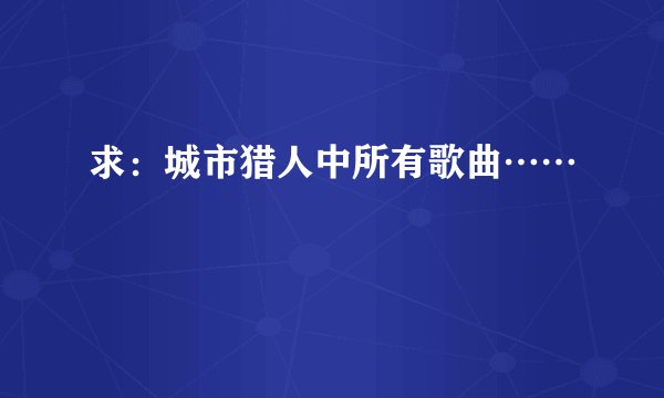 求：城市猎人中所有歌曲……