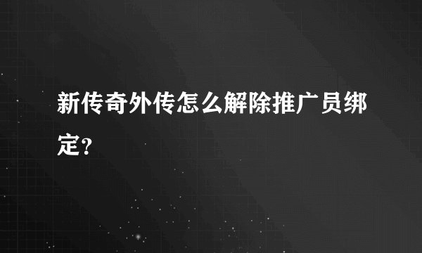 新传奇外传怎么解除推广员绑定？