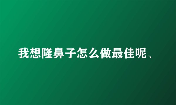 我想隆鼻子怎么做最佳呢、