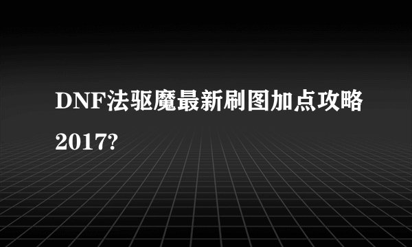 DNF法驱魔最新刷图加点攻略2017?