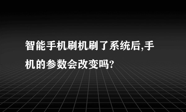 智能手机刷机刷了系统后,手机的参数会改变吗?