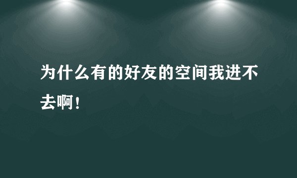 为什么有的好友的空间我进不去啊！