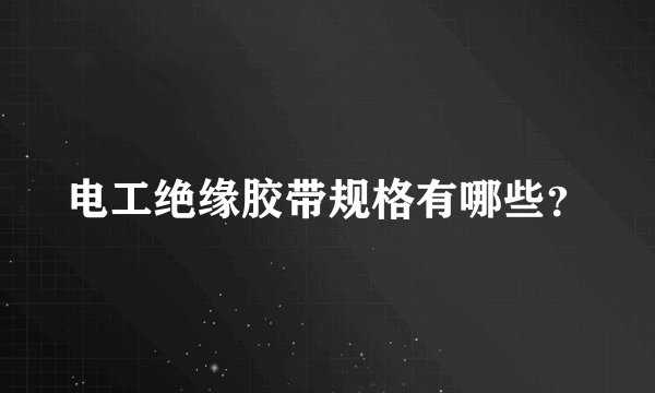 电工绝缘胶带规格有哪些？