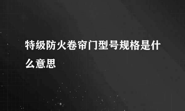 特级防火卷帘门型号规格是什么意思