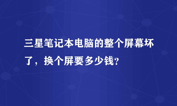 三星笔记本电脑的整个屏幕坏了，换个屏要多少钱？