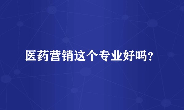 医药营销这个专业好吗？