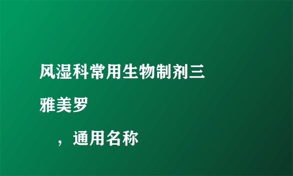 风湿科常用生物制剂三
雅美罗®，通用名称