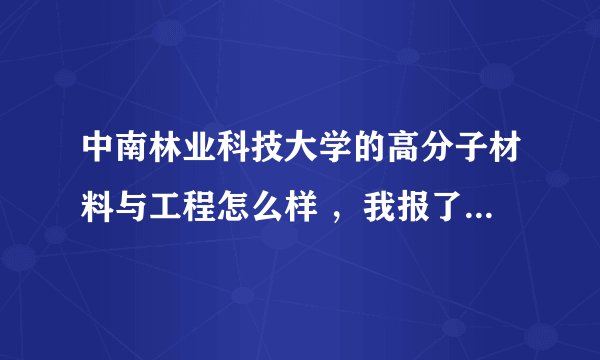 中南林业科技大学的高分子材料与工程怎么样 ，我报了这个个专业，希望能有学哥学姐解答