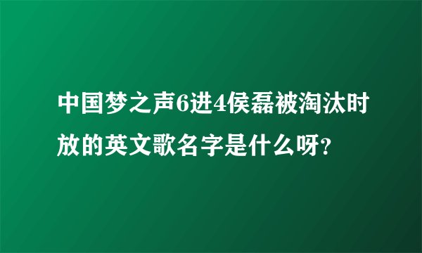 中国梦之声6进4侯磊被淘汰时放的英文歌名字是什么呀？