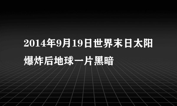 2014年9月19日世界末日太阳爆炸后地球一片黑暗