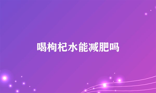 喝枸杞水能减肥吗