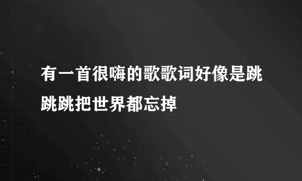 有一首很嗨的歌歌词好像是跳跳跳把世界都忘掉