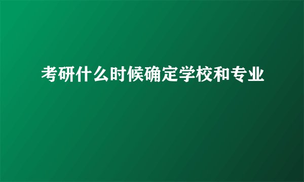 考研什么时候确定学校和专业