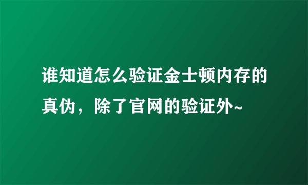 谁知道怎么验证金士顿内存的真伪，除了官网的验证外~