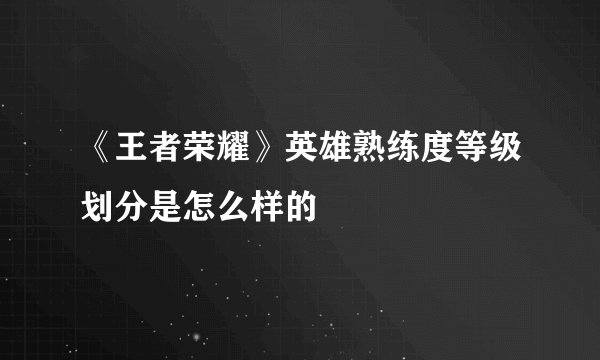 《王者荣耀》英雄熟练度等级划分是怎么样的