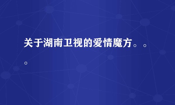 关于湖南卫视的爱情魔方。。。