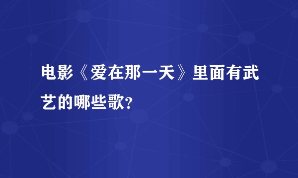 电影《爱在那一天》里面有武艺的哪些歌？
