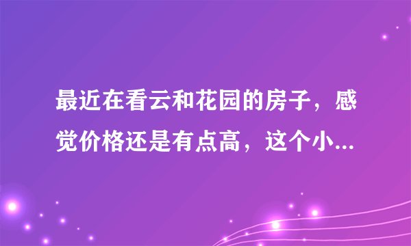 最近在看云和花园的房子，感觉价格还是有点高，这个小区之前价格如何？大概多少钱？