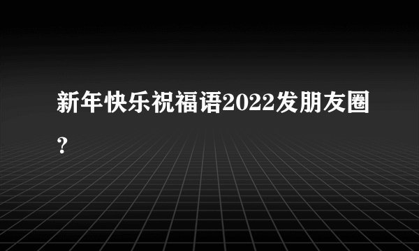 新年快乐祝福语2022发朋友圈？