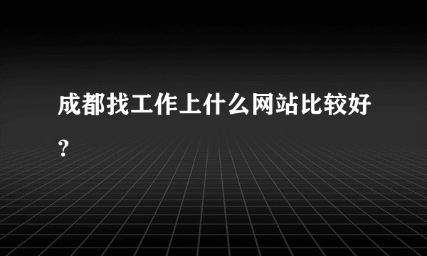 成都找工作上什么网站比较好？