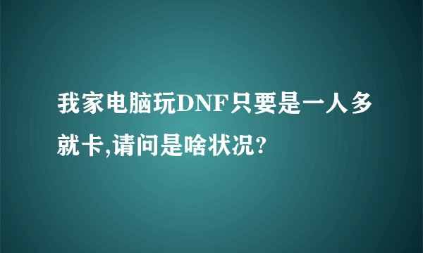 我家电脑玩DNF只要是一人多就卡,请问是啥状况?