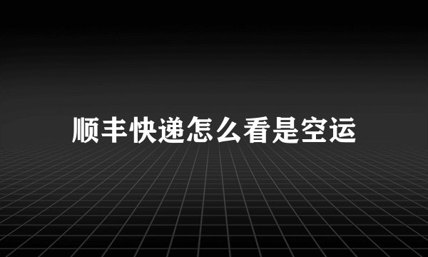 顺丰快递怎么看是空运