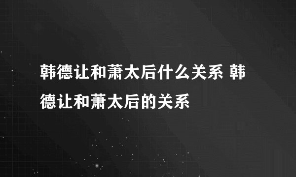 韩德让和萧太后什么关系 韩德让和萧太后的关系