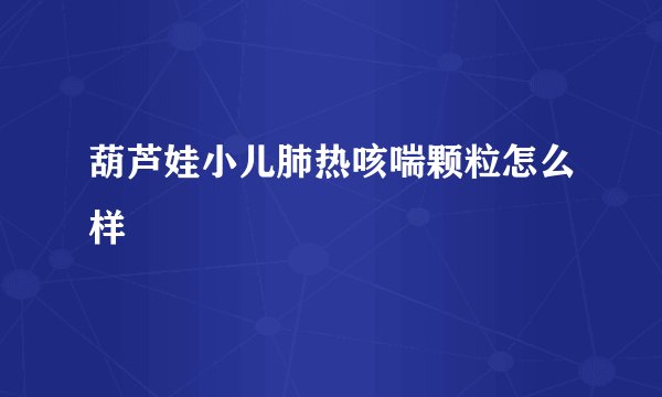 葫芦娃小儿肺热咳喘颗粒怎么样