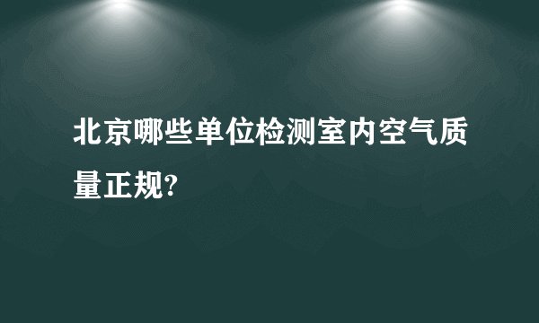 北京哪些单位检测室内空气质量正规?