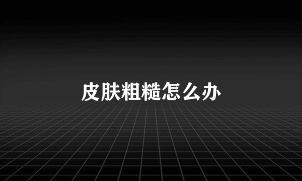 皮肤粗糙怎么办