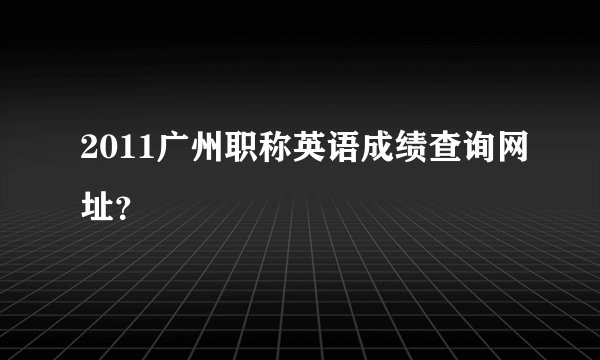 2011广州职称英语成绩查询网址？