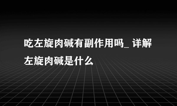 吃左旋肉碱有副作用吗_ 详解左旋肉碱是什么