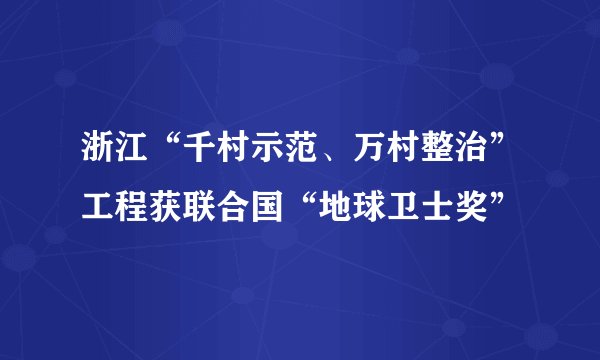 浙江“千村示范、万村整治”工程获联合国“地球卫士奖”