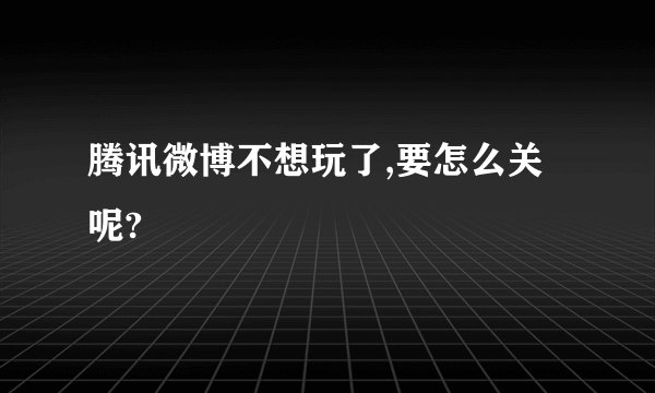 腾讯微博不想玩了,要怎么关呢?