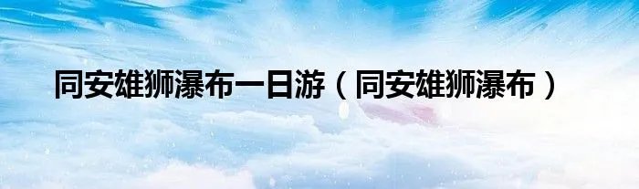 同安雄狮瀑布一日游（同安雄狮瀑布）