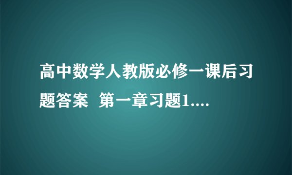 高中数学人教版必修一课后习题答案  第一章习题1.1A组1,2,3,5,6,7习题1.2A组1,2,4,5,6,8习题1.3A组1,2,5复习参考题A组1,7,8第二章习题2.1A组1,2,4,7,8习题2.2A组2,3,4,8习题2.3A组1,2复习参考题A组1,4,6 我急用,