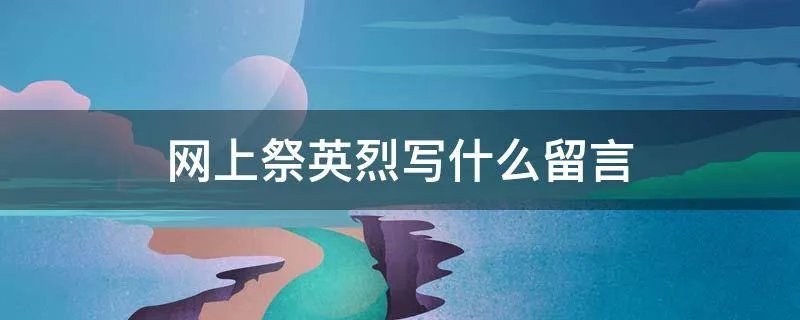 网上祭英烈写什么留言