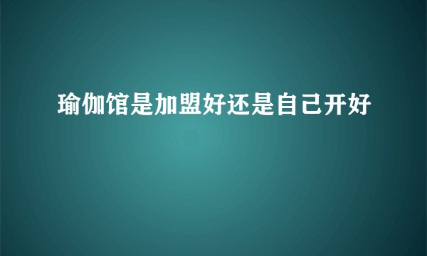 瑜伽馆是加盟好还是自己开好