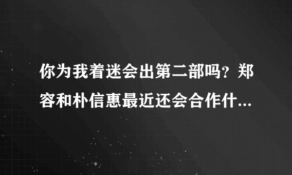 你为我着迷会出第二部吗?郑容和朴信惠最近还会合作什么剧吗?