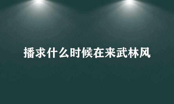 播求什么时候在来武林风