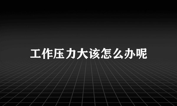 工作压力大该怎么办呢