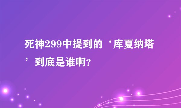 死神299中提到的‘库夏纳塔’到底是谁啊？