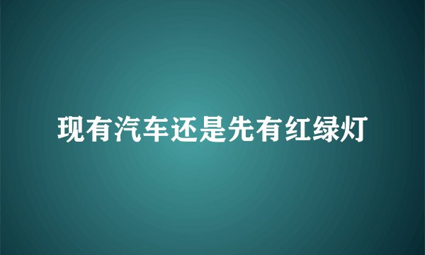 现有汽车还是先有红绿灯
