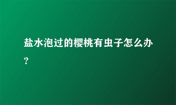 盐水泡过的樱桃有虫子怎么办？